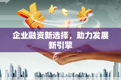 三原企业融资新选择，助力发展新引擎