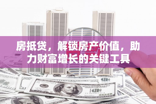 三原房抵贷，解锁房产价值，助力财富增长的关键工具