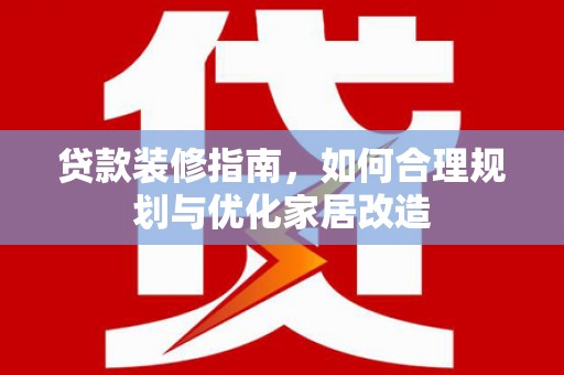 三原贷款装修指南，如何合理规划与优化家居改造