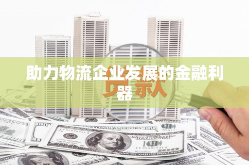 三原助力物流企业发展的金融利器