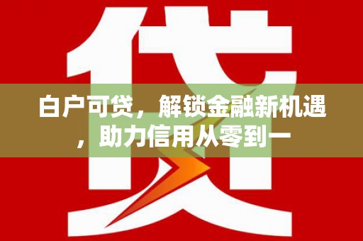 三原白户可贷，解锁金融新机遇，助力信用从零到一
