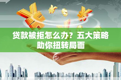 三原贷款被拒怎么办？五大策略助你扭转局面