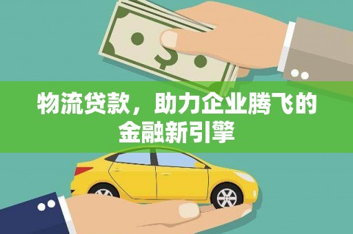 三原物流贷款，助力企业腾飞的金融新引擎