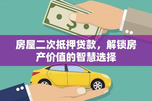 三原房屋二次抵押贷款，解锁房产价值的智慧选择
