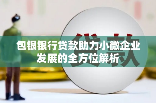 三原包银银行贷款助力小微企业发展的全方位解析