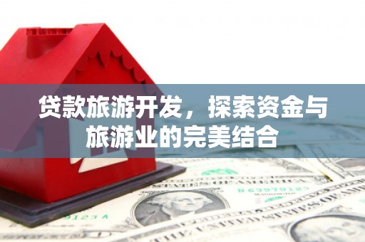 三原贷款旅游开发，探索资金与旅游业的完美结合