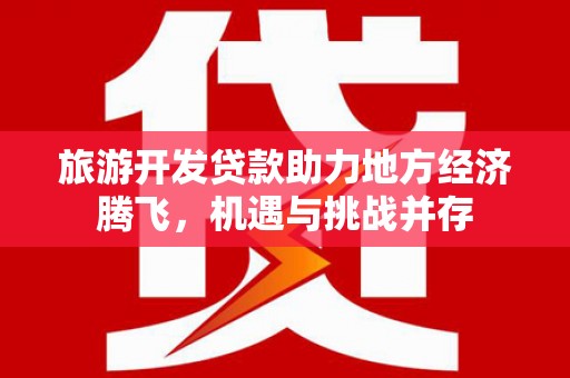三原旅游开发贷款助力地方经济腾飞，机遇与挑战并存