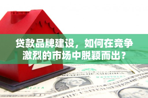 三原贷款品牌建设，如何在竞争激烈的市场中脱颖而出？