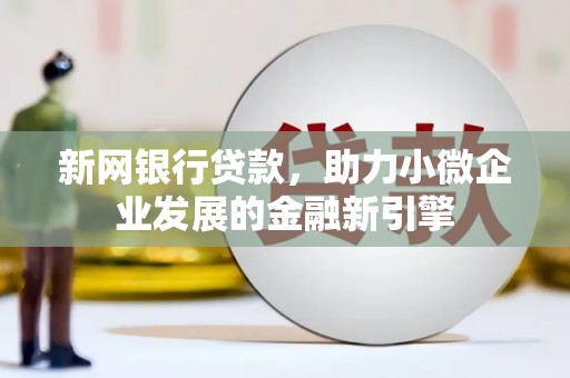 三原新网银行贷款，助力小微企业发展的金融新引擎