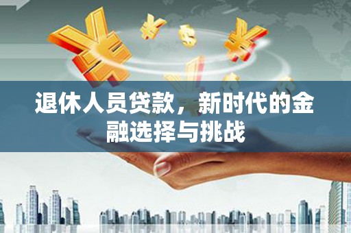 三原退休人员贷款，新时代的金融选择与挑战