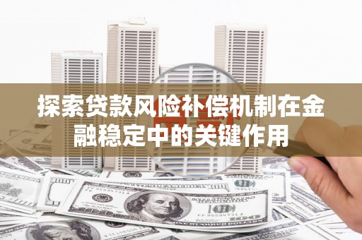 三原探索贷款风险补偿机制在金融稳定中的关键作用