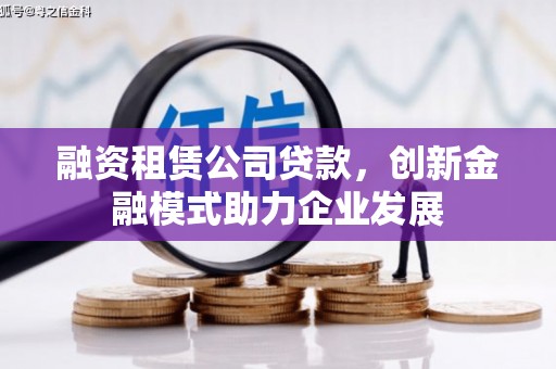 三原融资租赁公司贷款，创新金融模式助力企业发展