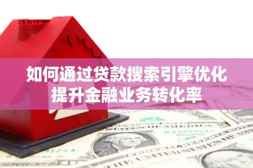 三原如何通过贷款搜索引擎优化提升金融业务转化率