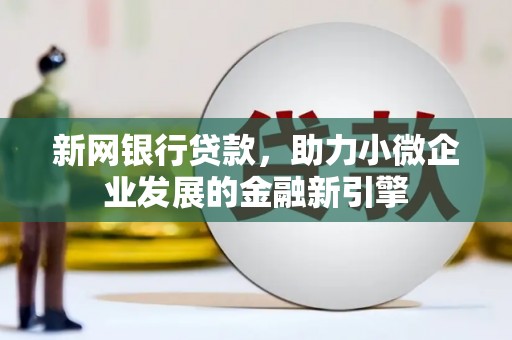 三原新网银行贷款，助力小微企业发展的金融新引擎