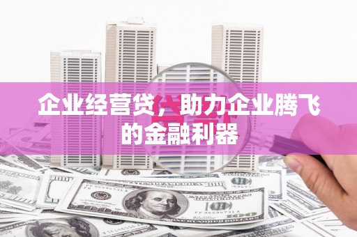 三原企业经营贷，助力企业腾飞的金融利器