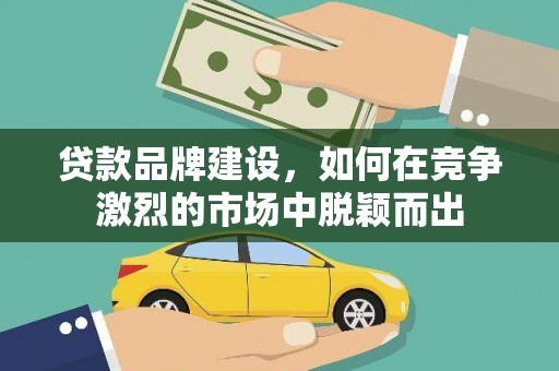 三原贷款品牌建设，如何在竞争激烈的市场中脱颖而出