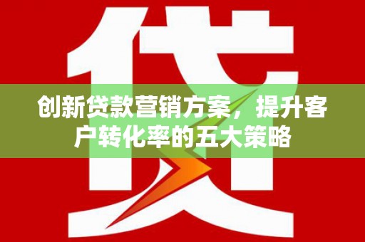 三原创新贷款营销方案，提升客户转化率的五大策略