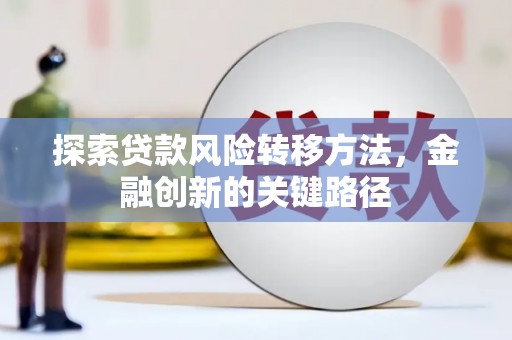 三原探索贷款风险转移方法，金融创新的关键路径