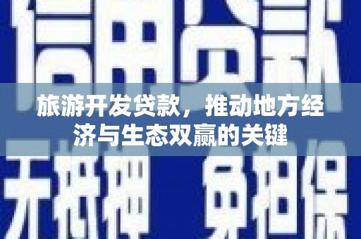 三原旅游开发贷款，推动地方经济与生态双赢的关键