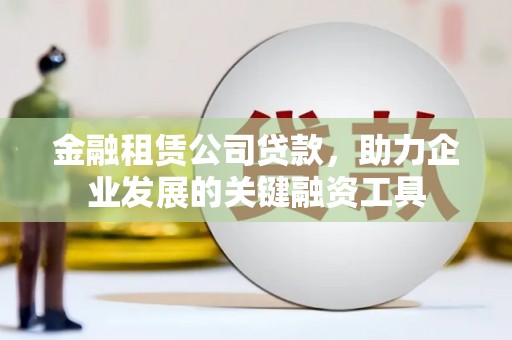 三原金融租赁公司贷款，助力企业发展的关键融资工具