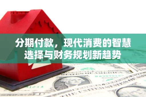 三原分期付款，现代消费的智慧选择与财务规划新趋势