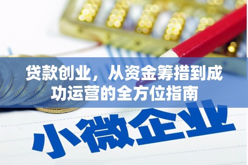 三原贷款创业，从资金筹措到成功运营的全方位指南