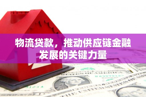 三原物流贷款，推动供应链金融发展的关键力量