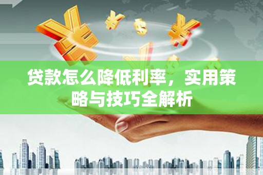 三原贷款怎么降低利率，实用策略与技巧全解析
