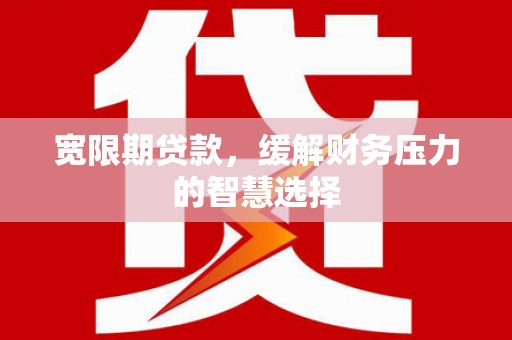 三原宽限期贷款，缓解财务压力的智慧选择