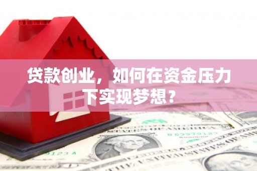 三原贷款创业，如何在资金压力下实现梦想？