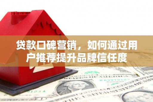 三原贷款口碑营销，如何通过用户推荐提升品牌信任度