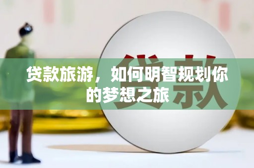 三原贷款旅游，如何明智规划你的梦想之旅