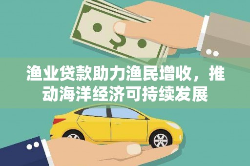 三原渔业贷款助力渔民增收，推动海洋经济可持续发展