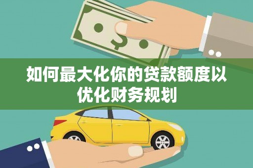 三原如何最大化你的贷款额度以优化财务规划