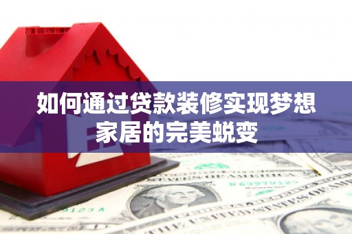 三原如何通过贷款装修实现梦想家居的完美蜕变