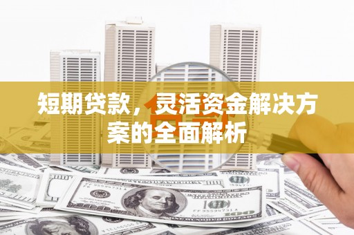三原短期贷款，灵活资金解决方案的全面解析