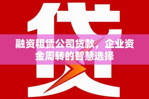 三原融资租赁公司贷款，企业资金周转的智慧选择