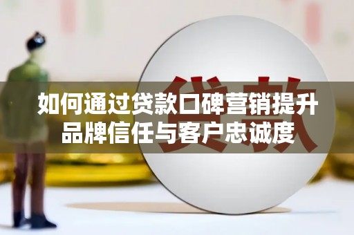 三原如何通过贷款口碑营销提升品牌信任与客户忠诚度