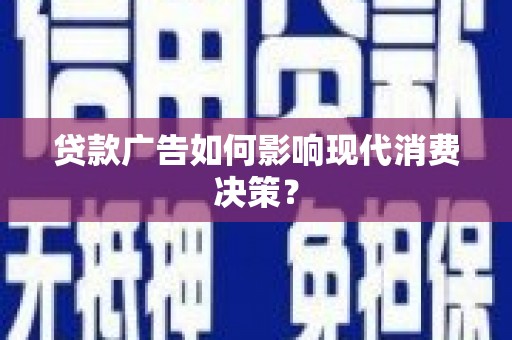 三原贷款广告如何影响现代消费决策？