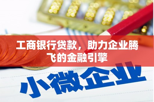 三原工商银行贷款，助力企业腾飞的金融引擎