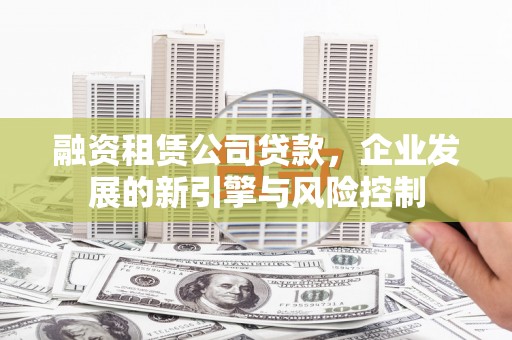 三原融资租赁公司贷款，企业发展的新引擎与风险控制