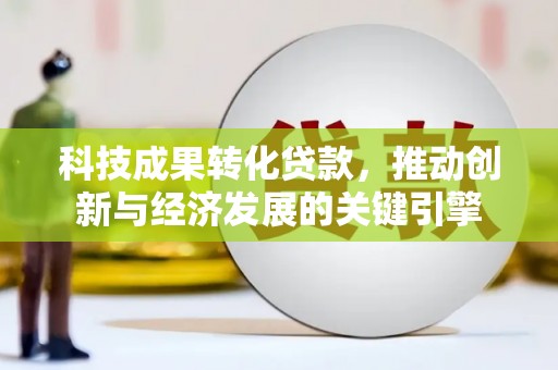 三原科技成果转化贷款，推动创新与经济发展的关键引擎