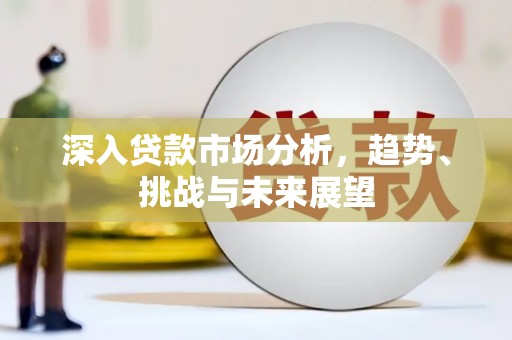 三原深入贷款市场分析，趋势、挑战与未来展望