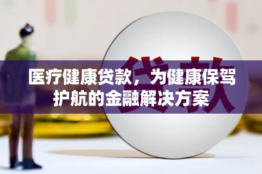 三原医疗健康贷款，为健康保驾护航的金融解决方案