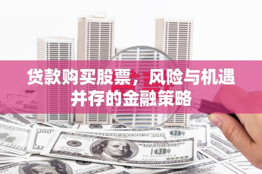 三原贷款购买股票，风险与机遇并存的金融策略