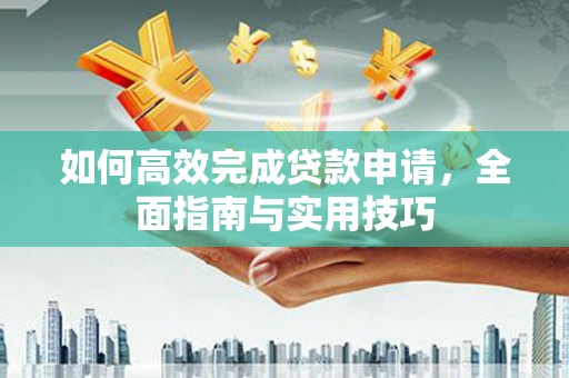 三原如何高效完成贷款申请，全面指南与实用技巧