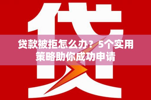 三原贷款被拒怎么办？5个实用策略助你成功申请
