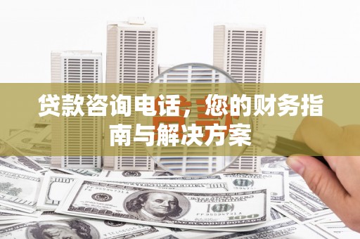 三原贷款咨询电话，您的财务指南与解决方案