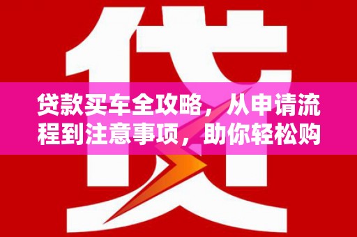 三原贷款买车全攻略，从申请流程到注意事项，助你轻松购车