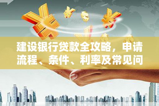 三原建设银行贷款全攻略，申请流程、条件、利率及常见问题解答